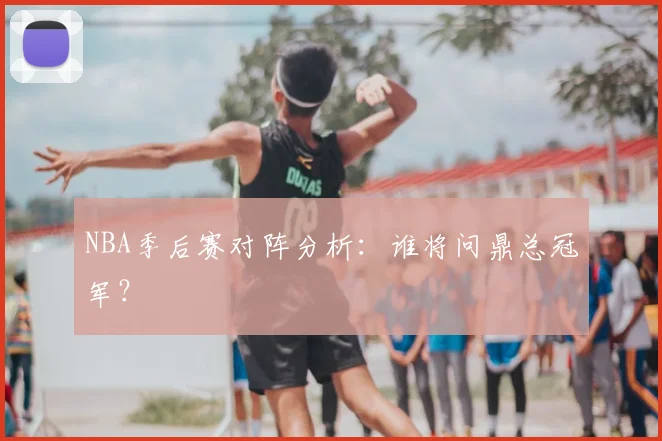 NBA季后赛对阵分析：谁将问鼎总冠军？
