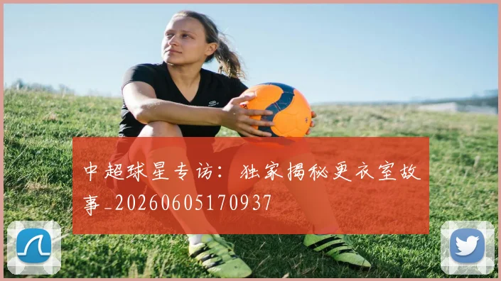 中超球星专访：独家揭秘更衣室故事_20260605170937