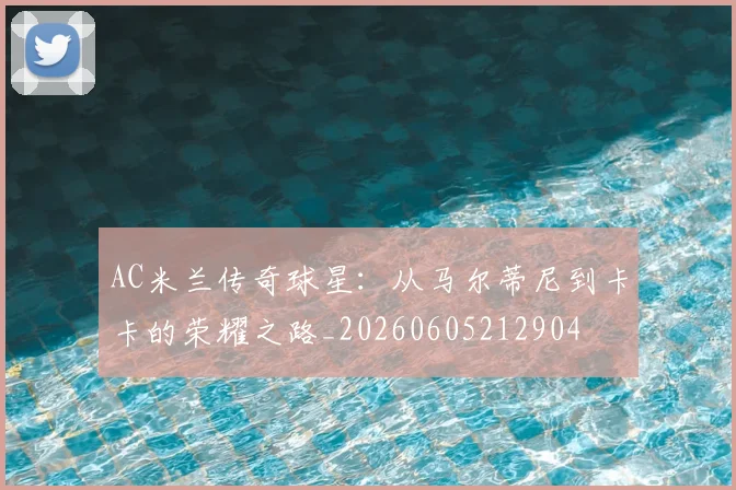 AC米兰传奇球星：从马尔蒂尼到卡卡的荣耀之路_20260605212904