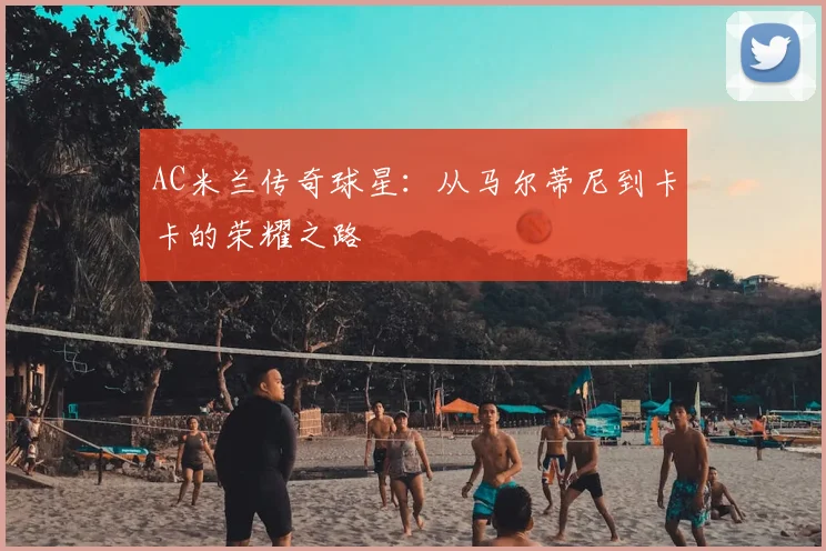 AC米兰传奇球星：从马尔蒂尼到卡卡的荣耀之路
