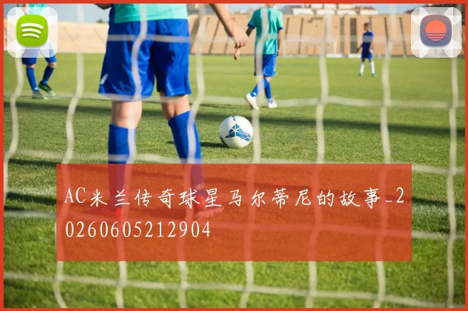 AC米兰传奇球星马尔蒂尼的故事_20260605212904