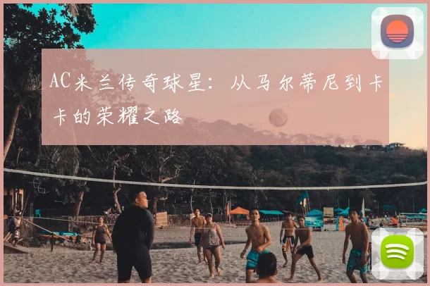 AC米兰传奇球星：从马尔蒂尼到卡卡的荣耀之路