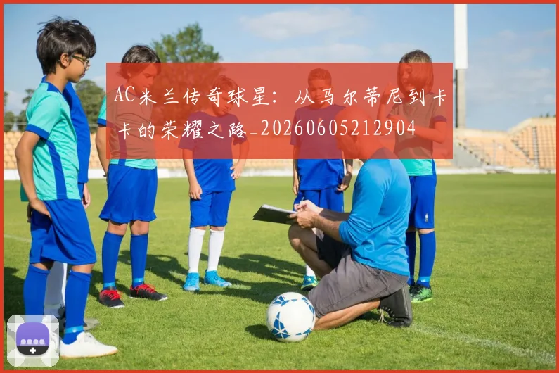AC米兰传奇球星：从马尔蒂尼到卡卡的荣耀之路_20260605212904