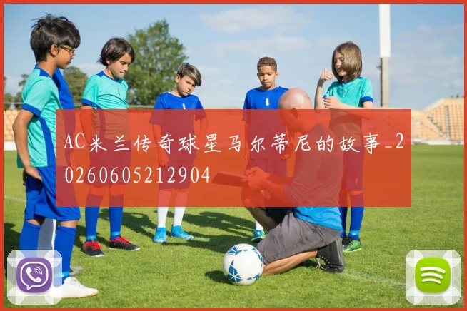 AC米兰传奇球星马尔蒂尼的故事_20260605212904
